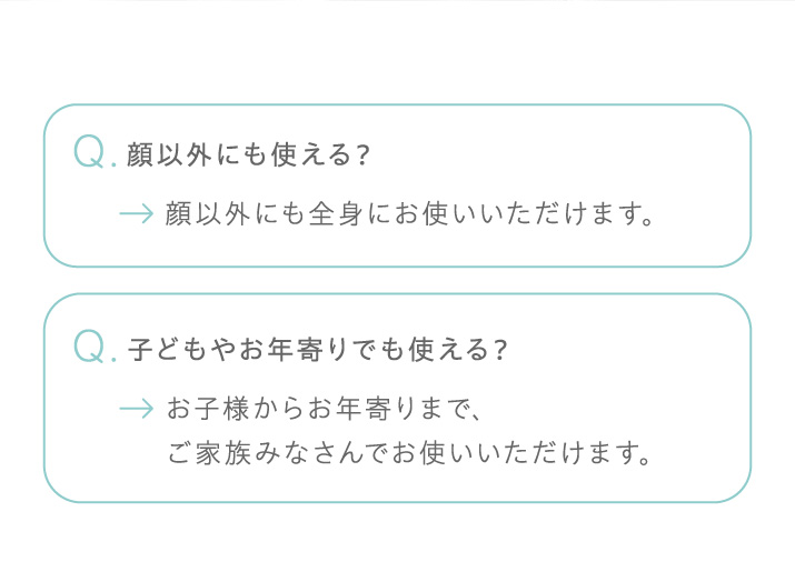 顔以外にも全身にお使いいただけます。お子様からお年寄りまでご家族みなさんでお使いいただけます。
