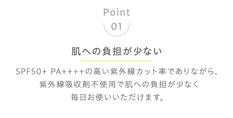 SPF50+ PA++++の高い紫外線カット率でありながら、紫外線吸収剤不使用で肌への負担が少なく、毎日お使いいただけます。