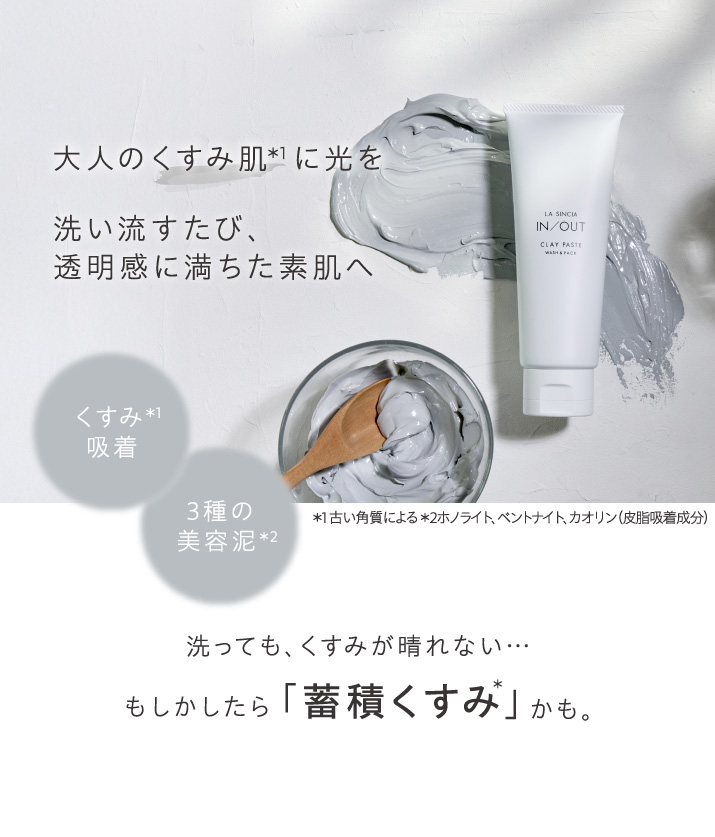 大人のくすみ肌に光を。洗い流すたび、透明感に満ちた素肌へ。くすみ吸着、3種の美容泥。洗ってもくすみが晴れない…もしかしたら「蓄積くすみ」かも。