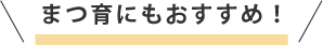 まつ育にもおすすめ