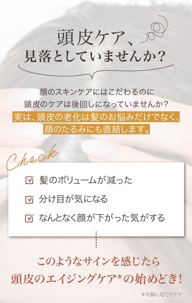 顔のスキンケアにはこだわるのに、頭皮のケアは後回しになっていませんか？実は、頭皮の老化は髪のお悩みだけでなく、顔のたるみにも直結します。髪のボリュームが減った、分け目が気になる、なんとなく顔が下がった気がする、このようなサインを感じたら頭皮のエイジングケアの始めどき！