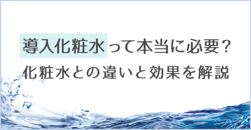 導入化粧水って本当に必要？化粧水との違いと効果を解説