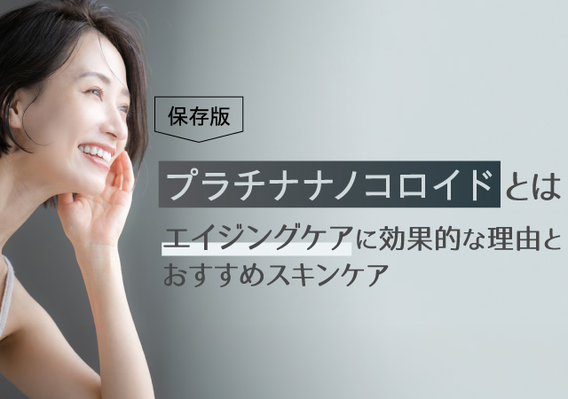 【保存版】プラチナナノコロイドとは？エイジングケアに効果的な理由とおすすめスキンケア